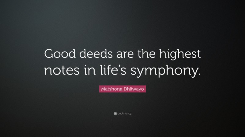 Matshona Dhliwayo Quote: “Good deeds are the highest notes in life’s symphony.”
