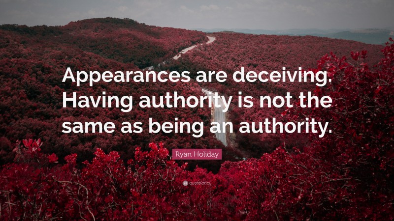 Ryan Holiday Quote: “Appearances are deceiving. Having authority is not the same as being an authority.”