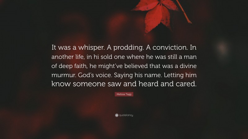 Melissa Tagg Quote: “It was a whisper. A prodding. A conviction. In another life, in hi sold one where he was still a man of deep faith, he might’ve believed that was a divine murmur. God’s voice. Saying his name. Letting him know someone saw and heard and cared.”