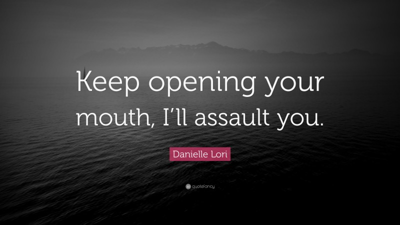 Danielle Lori Quote: “Keep opening your mouth, I’ll assault you.”