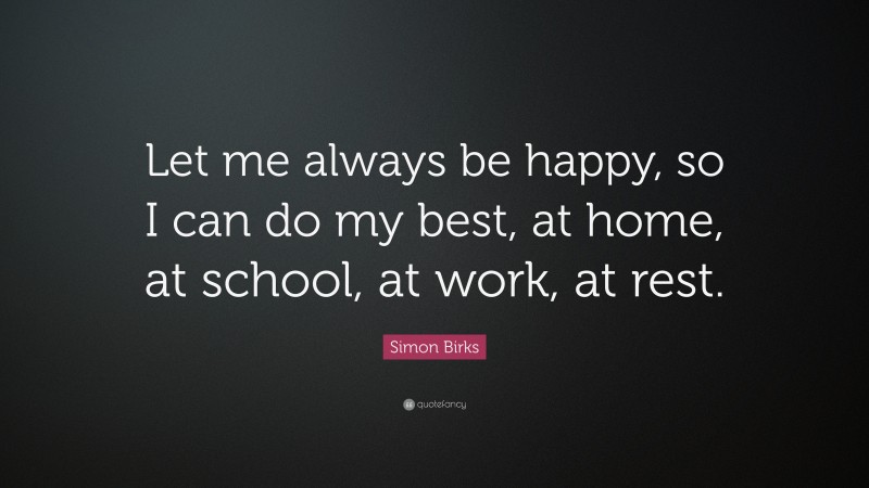 Simon Birks Quote: “Let me always be happy, so I can do my best, at home, at school, at work, at rest.”