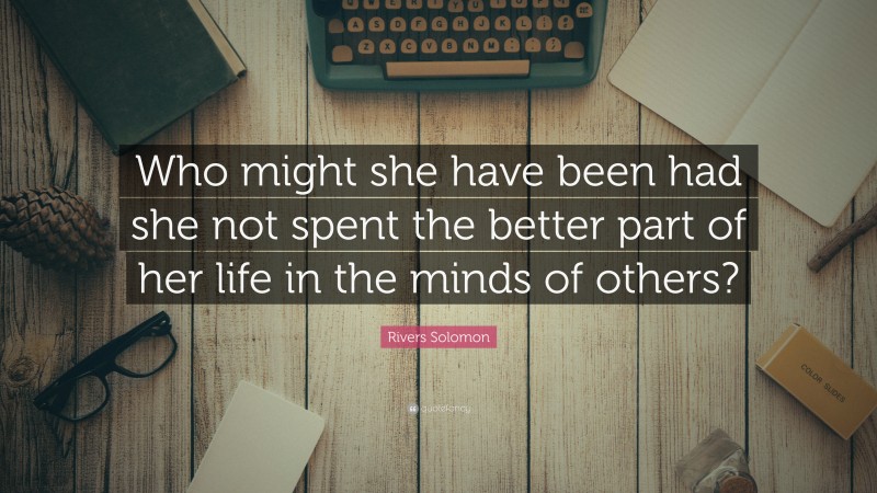 Rivers Solomon Quote: “Who might she have been had she not spent the better part of her life in the minds of others?”
