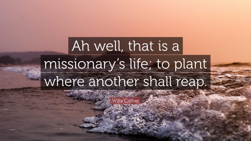 Willa Cather Quote: “Ah well, that is a missionary’s life; to plant where another shall reap.”