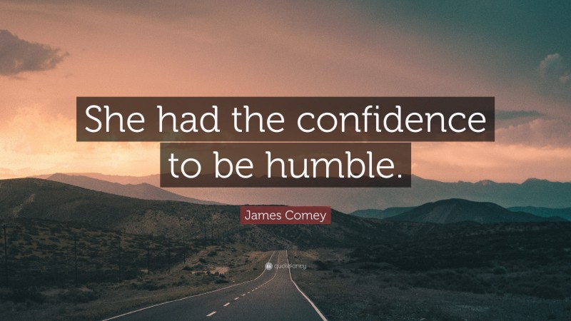 James Comey Quote: “She had the confidence to be humble.”