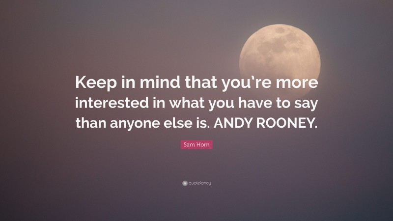 Sam Horn Quote: “Keep in mind that you’re more interested in what you have to say than anyone else is. ANDY ROONEY.”