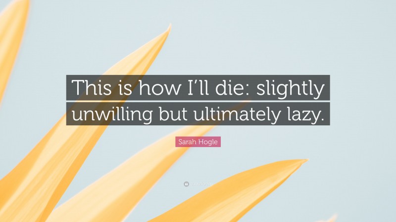Sarah Hogle Quote: “This is how I’ll die: slightly unwilling but ultimately lazy.”