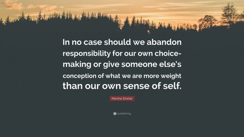 Marsha Sinetar Quote: “In no case should we abandon responsibility for our own choice-making or give someone else’s conception of what we are more weight than our own sense of self.”