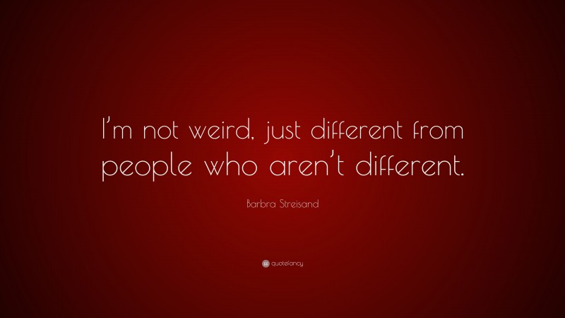 Barbra Streisand Quote: “I’m not weird, just different from people who aren’t different.”