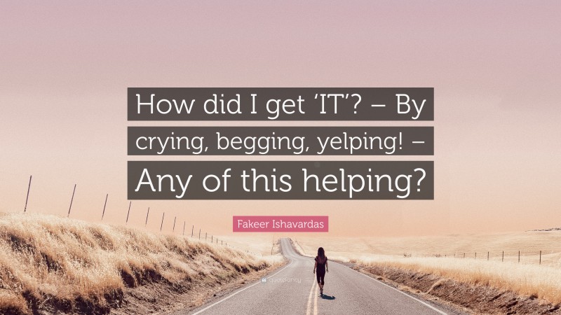 Fakeer Ishavardas Quote: “How did I get ‘IT’? – By crying, begging, yelping! – Any of this helping?”