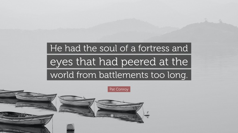 Pat Conroy Quote: “He had the soul of a fortress and eyes that had peered at the world from battlements too long.”