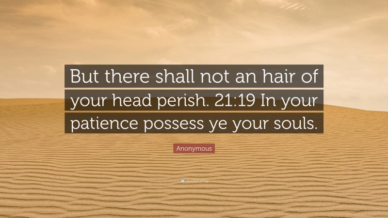 Anonymous Quote: “But there shall not an hair of your head perish. 21:19 In your patience possess ye your souls.”