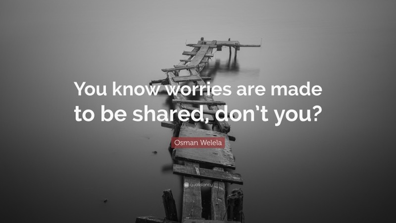 Osman Welela Quote: “You know worries are made to be shared, don’t you?”