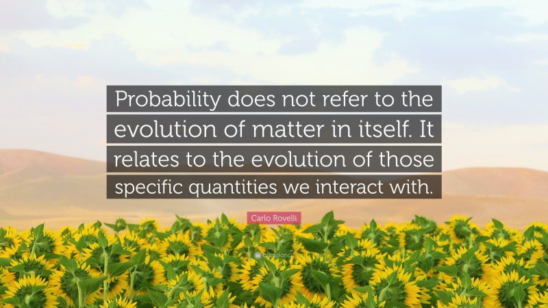 Carlo Rovelli Quote: “Probability does not refer to the evolution of matter in itself. It relates to the evolution of those specific quantities we interact with.”