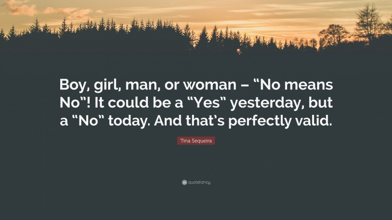 Tina Sequeira Quote: “Boy, girl, man, or woman – “No means No”! It could be a “Yes” yesterday, but a “No” today. And that’s perfectly valid.”