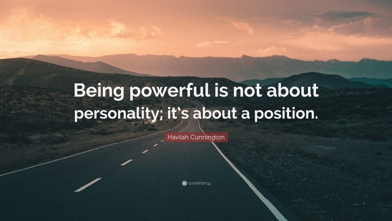 Havilah Cunnington Quote: “Being powerful is not about personality; it’s about a position.”
