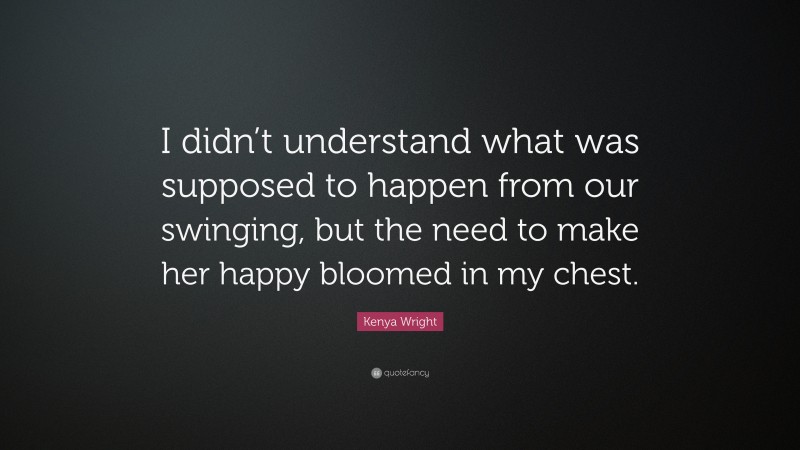 Kenya Wright Quote: “I didn’t understand what was supposed to happen from our swinging, but the need to make her happy bloomed in my chest.”