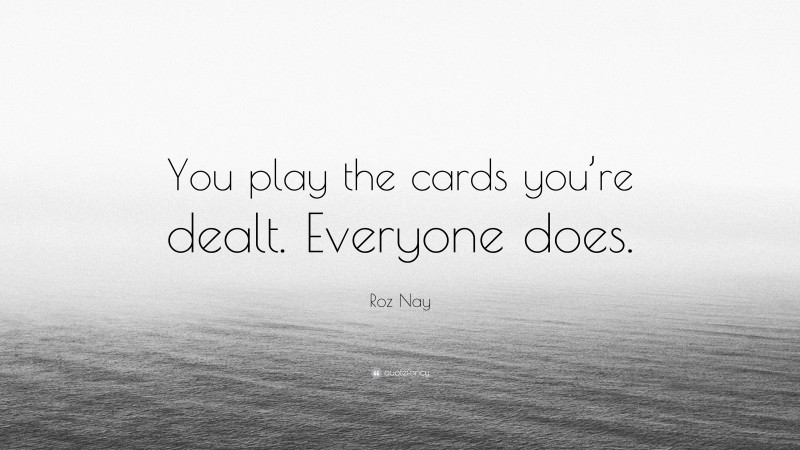 Roz Nay Quote: “You play the cards you’re dealt. Everyone does.”