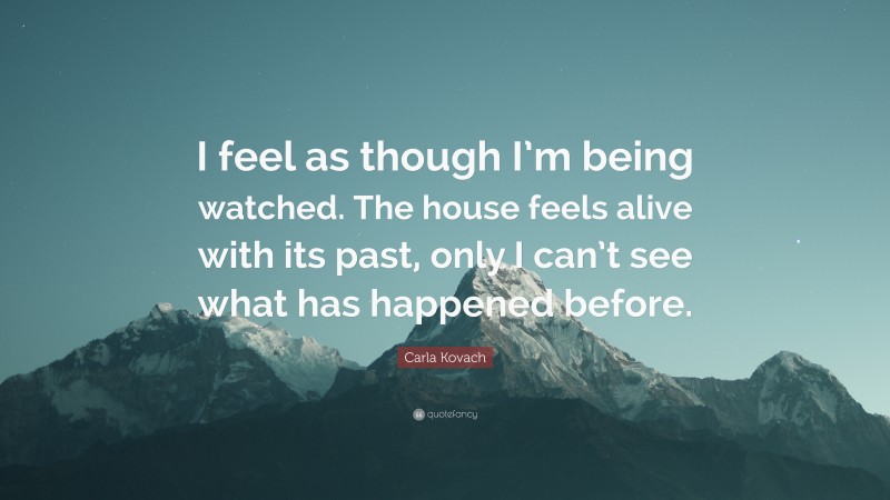 Carla Kovach Quote: “I feel as though I’m being watched. The house feels alive with its past, only I can’t see what has happened before.”