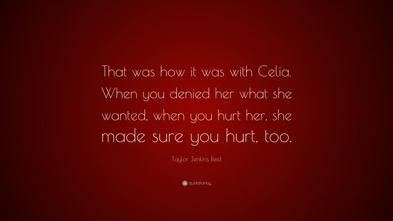 Taylor Jenkins Reid Quote: “That was how it was with Celia. When you denied her what she wanted, when you hurt her, she made sure you hurt, too.”