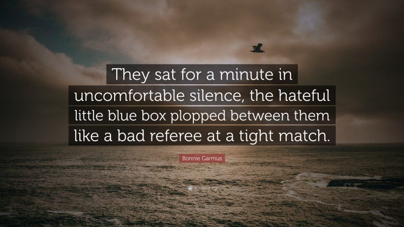 Bonnie Garmus Quote: “They sat for a minute in uncomfortable silence, the hateful little blue box plopped between them like a bad referee at a tight match.”