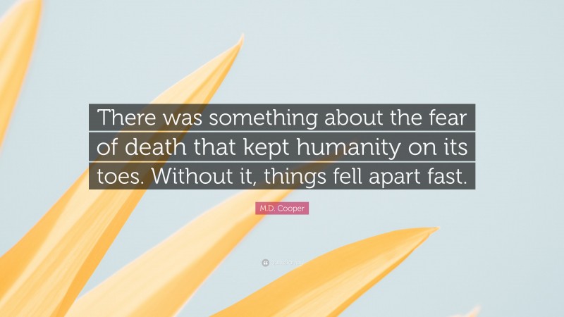 M.D. Cooper Quote: “There was something about the fear of death that kept humanity on its toes. Without it, things fell apart fast.”