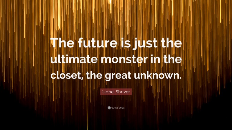 Lionel Shriver Quote: “The future is just the ultimate monster in the closet, the great unknown.”