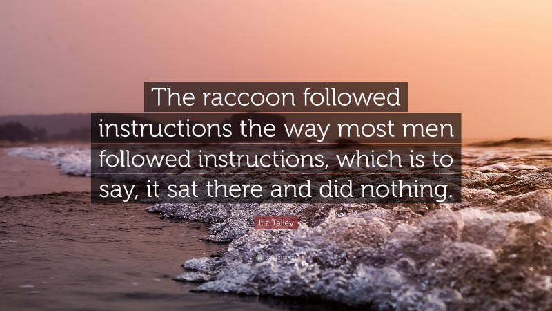 Liz Talley Quote: “The raccoon followed instructions the way most men followed instructions, which is to say, it sat there and did nothing.”