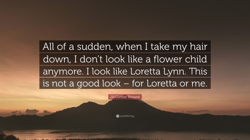 Jill Conner Browne Quote: “All of a sudden, when I take my hair down, I don’t look like a flower child anymore. I look like Loretta Lynn. This is not a good look – for Loretta or me.”