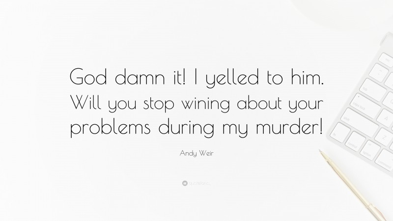 Andy Weir Quote: “God damn it! I yelled to him. Will you stop wining about your problems during my murder!”