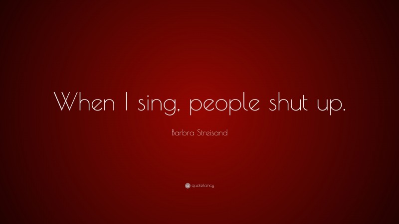 Barbra Streisand Quote: “When I sing, people shut up.”