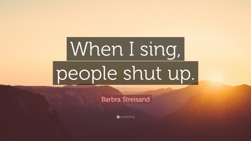 Barbra Streisand Quote: “When I sing, people shut up.”