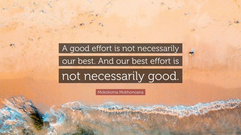 Mokokoma Mokhonoana Quote: “A good effort is not necessarily our best. And our best effort is not necessarily good.”