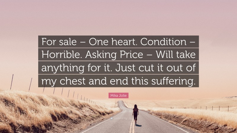 Mika Jolie Quote: “For sale – One heart. Condition – Horrible. Asking Price – Will take anything for it. Just cut it out of my chest and end this suffering.”