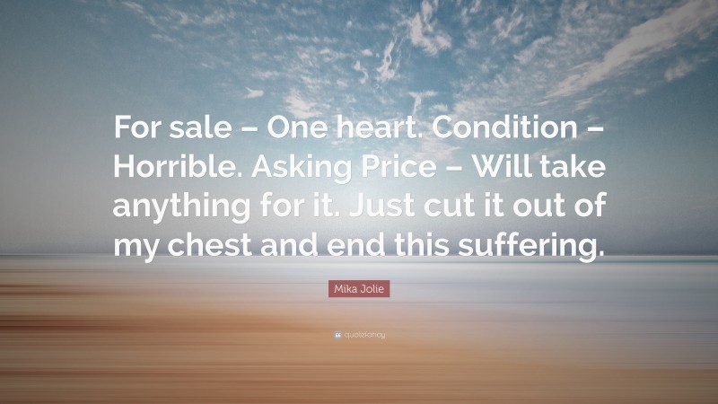 Mika Jolie Quote: “For sale – One heart. Condition – Horrible. Asking Price – Will take anything for it. Just cut it out of my chest and end this suffering.”