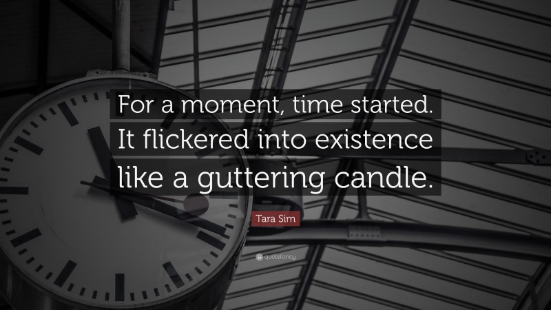 Tara Sim Quote: “For a moment, time started. It flickered into existence like a guttering candle.”