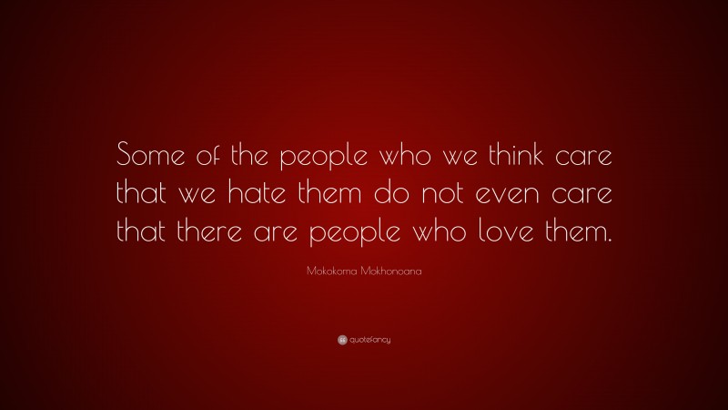 Mokokoma Mokhonoana Quote: “Some of the people who we think care that we hate them do not even care that there are people who love them.”