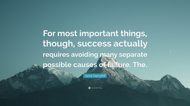 Jared Diamond Quote: “For most important things, though, success actually requires avoiding many separate possible causes of failure. The.”