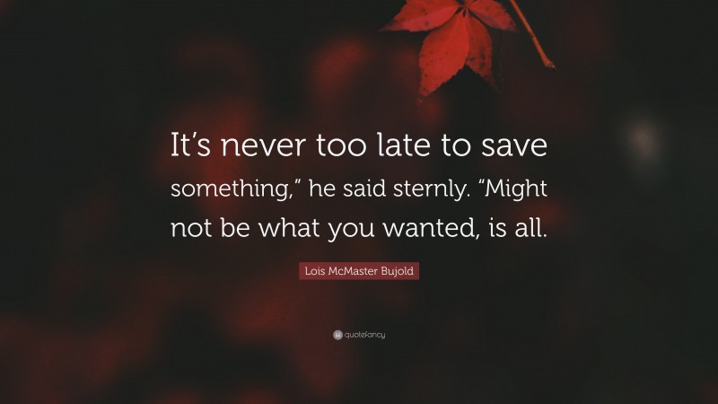 Lois McMaster Bujold Quote: “It’s never too late to save something,” he said sternly. “Might not be what you wanted, is all.”