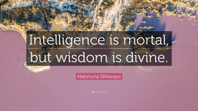 Matshona Dhliwayo Quote: “Intelligence is mortal, but wisdom is divine.”