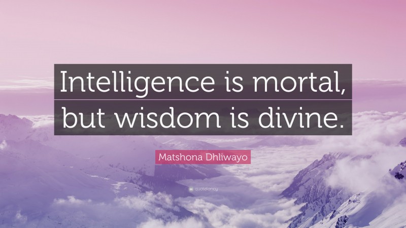 Matshona Dhliwayo Quote: “Intelligence is mortal, but wisdom is divine.”