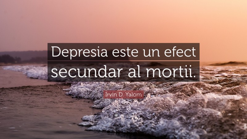 Irvin D. Yalom Quote: “Depresia este un efect secundar al mortii.”