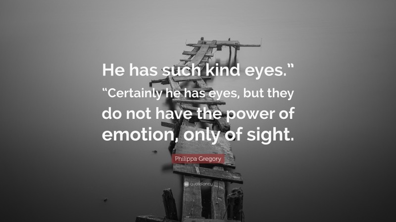 Philippa Gregory Quote: “He has such kind eyes.” “Certainly he has eyes, but they do not have the power of emotion, only of sight.”