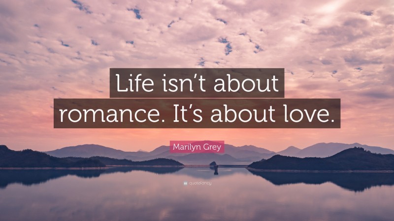Marilyn Grey Quote: “Life isn’t about romance. It’s about love.”