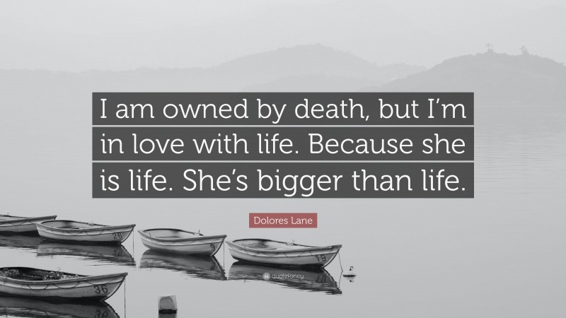 Dolores Lane Quote: “I am owned by death, but I’m in love with life. Because she is life. She’s bigger than life.”