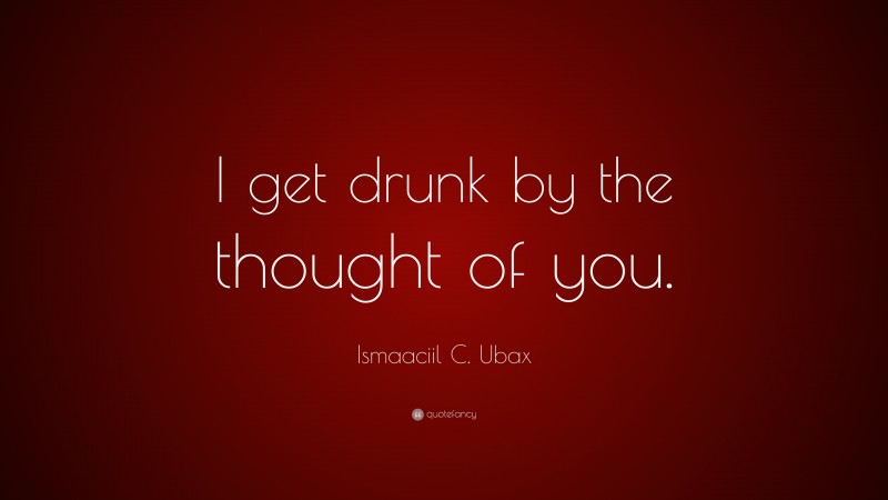 Ismaaciil C. Ubax Quote: “I get drunk by the thought of you.”