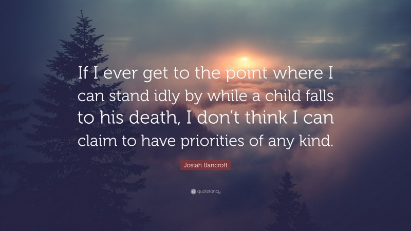 Josiah Bancroft Quote: “If I ever get to the point where I can stand idly by while a child falls to his death, I don’t think I can claim to have priorities of any kind.”