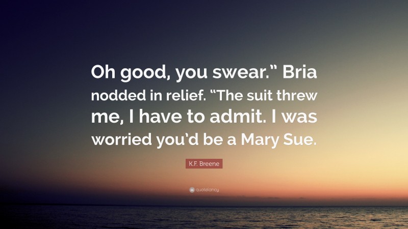 K.F. Breene Quote: “Oh good, you swear.” Bria nodded in relief. “The suit threw me, I have to admit. I was worried you’d be a Mary Sue.”