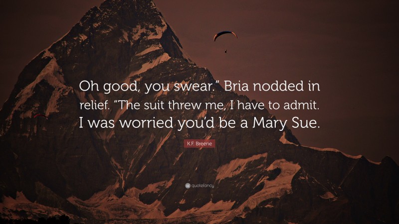 K.F. Breene Quote: “Oh good, you swear.” Bria nodded in relief. “The suit threw me, I have to admit. I was worried you’d be a Mary Sue.”