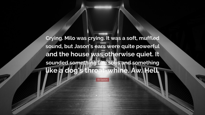 Eli Easton Quote: “Crying. Milo was crying. It was a soft, muffled sound, but Jason’s ears were quite powerful and the house was otherwise quiet. It sounded something like sobs and something like a dog’s throat-whine. Aw. Hell.”
