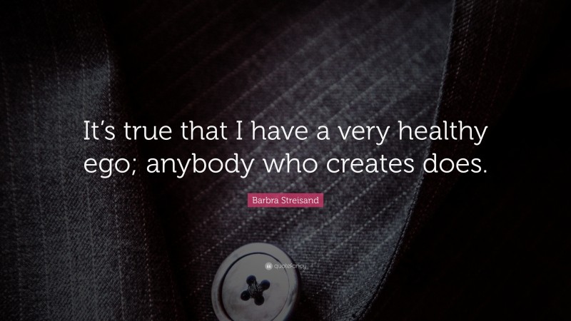 Barbra Streisand Quote: “It’s true that I have a very healthy ego; anybody who creates does.”